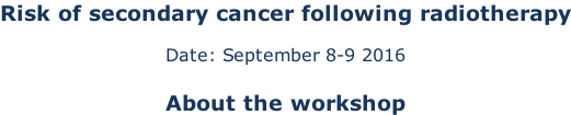 Risk of secondary cancer following radiotherapy  Date: September 8-9 2016  About the workshop